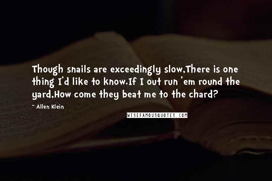Allen Klein quotes: Though snails are exceedingly slow,There is one thing I'd like to know.If I out run 'em round the yard,How come they beat me to the chard?