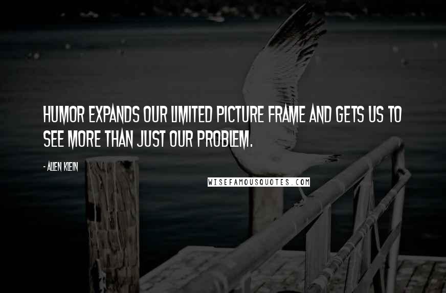 Allen Klein quotes: Humor expands our limited picture frame and gets us to see more than just our problem.