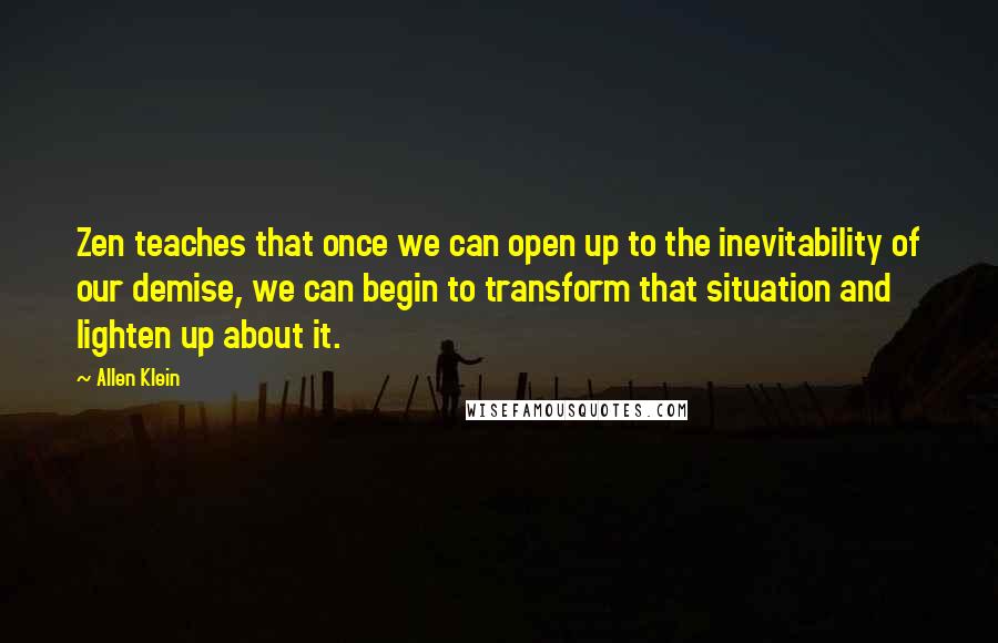 Allen Klein quotes: Zen teaches that once we can open up to the inevitability of our demise, we can begin to transform that situation and lighten up about it.