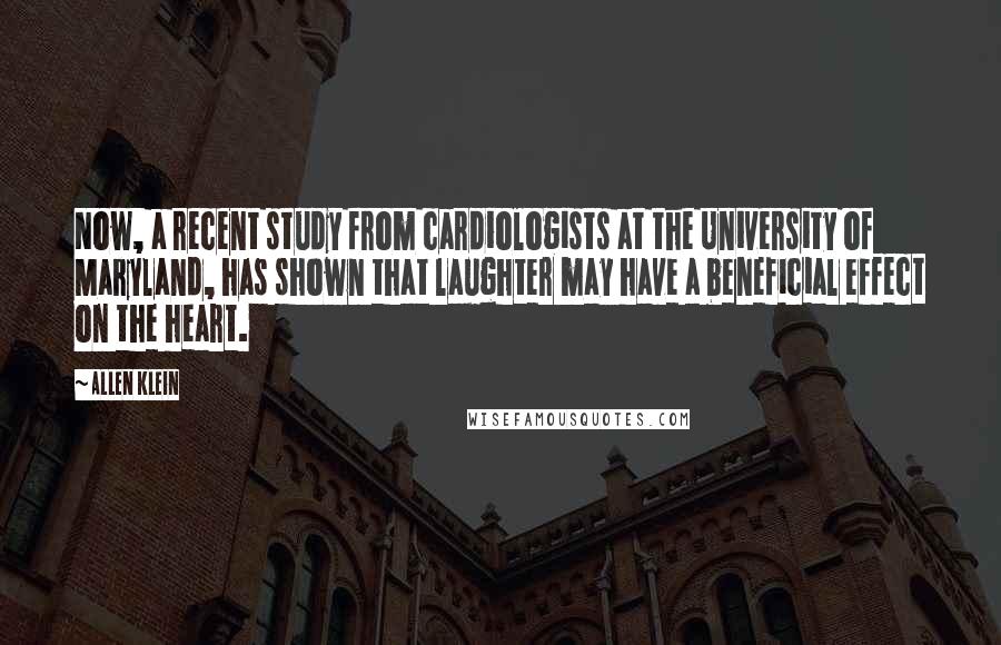 Allen Klein quotes: Now, a recent study from cardiologists at the University of Maryland, has shown that laughter may have a beneficial effect on the heart.