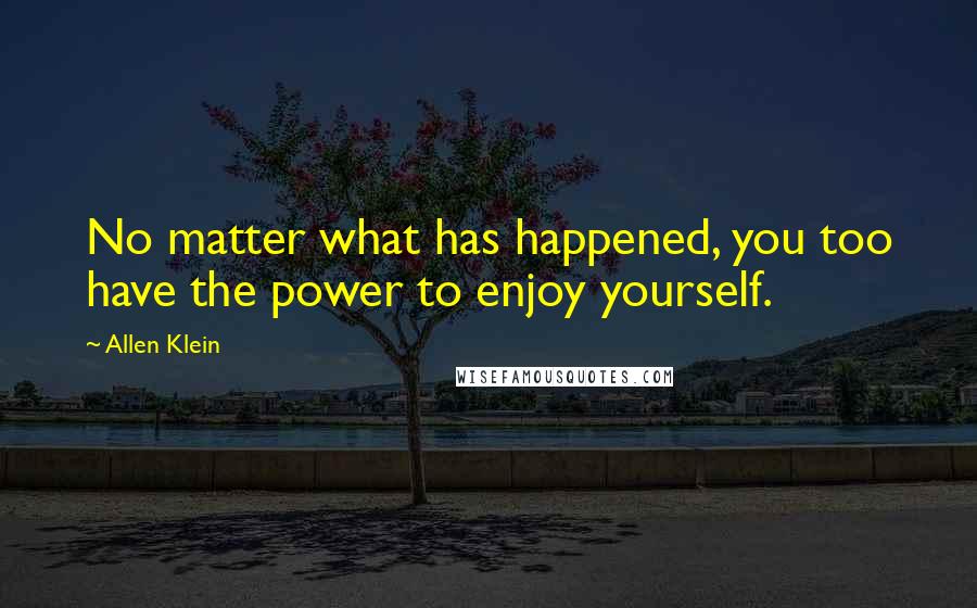 Allen Klein quotes: No matter what has happened, you too have the power to enjoy yourself.