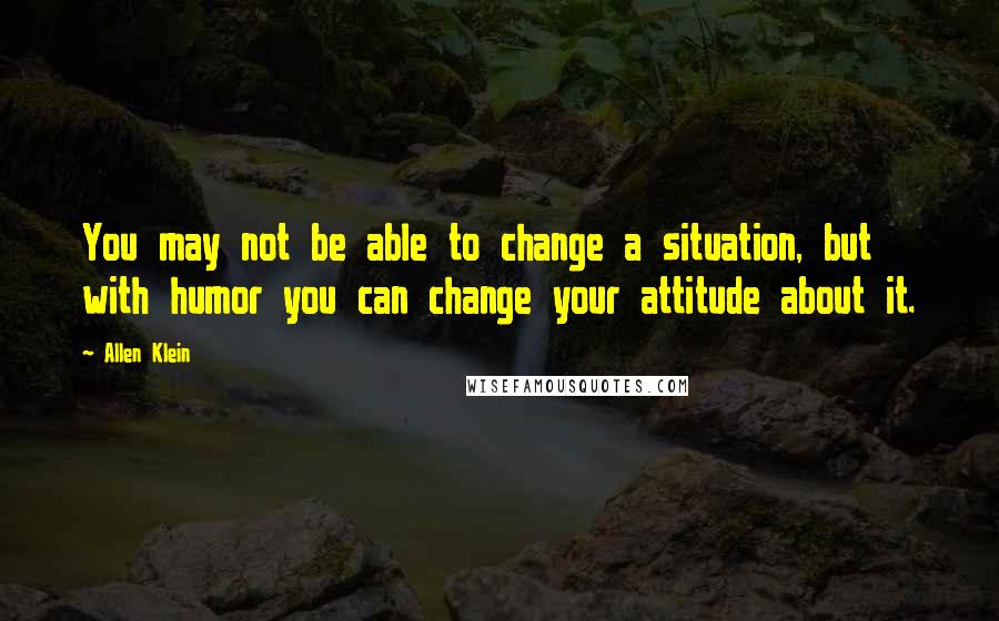 Allen Klein quotes: You may not be able to change a situation, but with humor you can change your attitude about it.