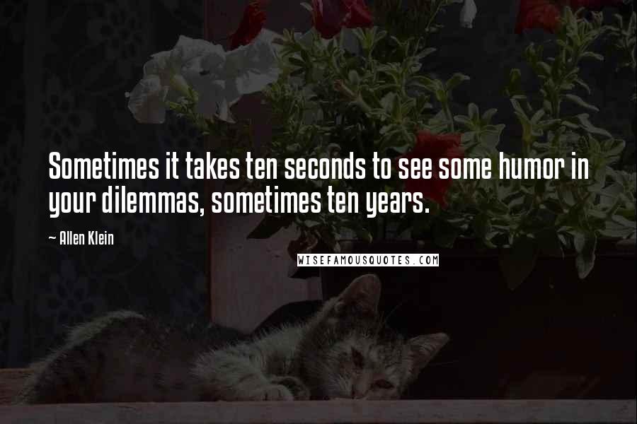 Allen Klein quotes: Sometimes it takes ten seconds to see some humor in your dilemmas, sometimes ten years.