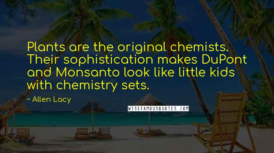 Allen Lacy quotes: Plants are the original chemists. Their sophistication makes DuPont and Monsanto look like little kids with chemistry sets.