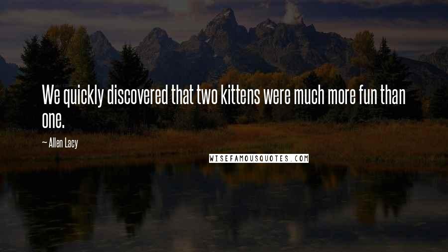 Allen Lacy quotes: We quickly discovered that two kittens were much more fun than one.