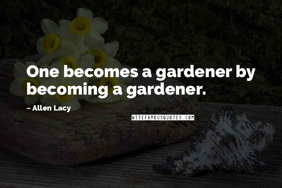 Allen Lacy quotes: One becomes a gardener by becoming a gardener.