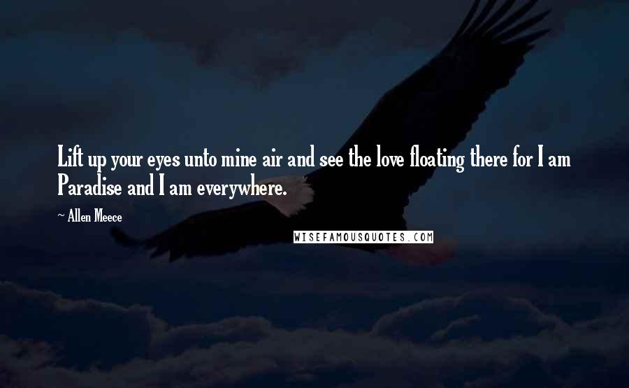 Allen Meece quotes: Lift up your eyes unto mine air and see the love floating there for I am Paradise and I am everywhere. Allen Meece quotes: Lift up your eyes unto mine air and see the love floating there for I am Paradise and I am everywhere.
