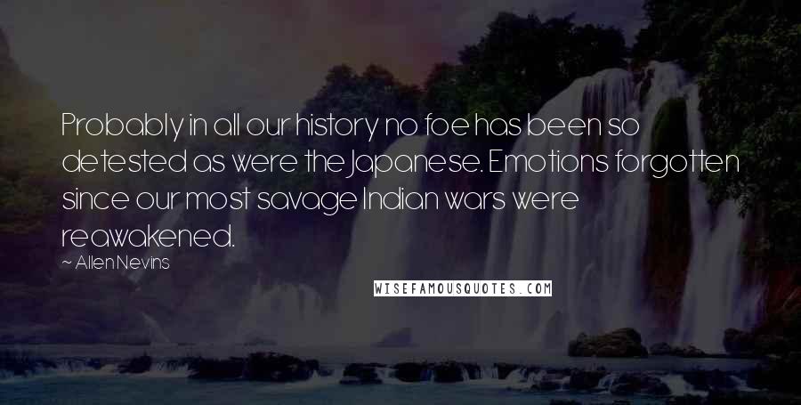 Allen Nevins quotes: Probably in all our history no foe has been so detested as were the Japanese. Emotions forgotten since our most savage Indian wars were reawakened.