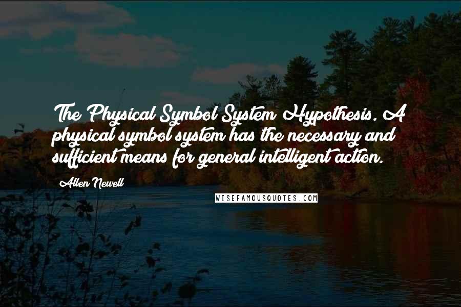 Allen Newell quotes: The Physical Symbol System Hypothesis. A physical symbol system has the necessary and sufficient means for general intelligent action.