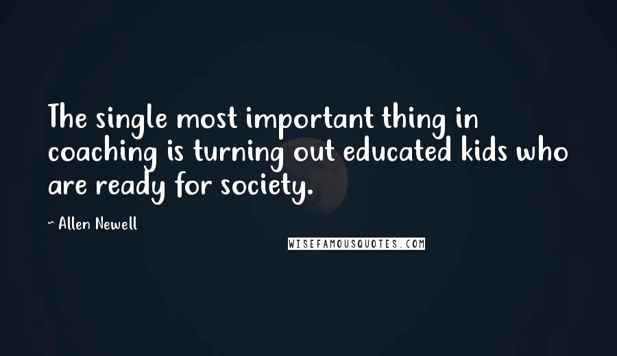 Allen Newell quotes: The single most important thing in coaching is turning out educated kids who are ready for society.