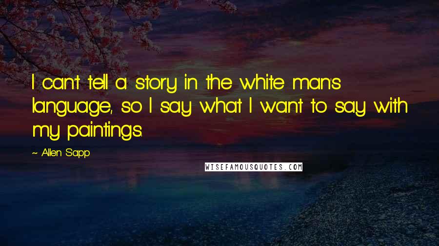 Allen Sapp quotes: I can't tell a story in the white man's language, so I say what I want to say with my paintings.