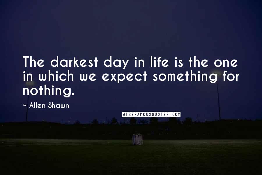 Allen Shawn quotes: The darkest day in life is the one in which we expect something for nothing.
