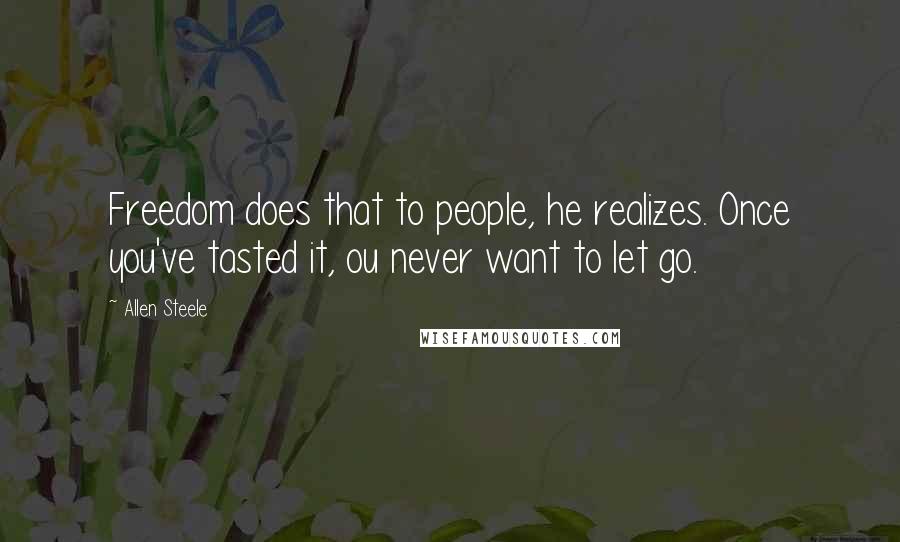 Allen Steele quotes: Freedom does that to people, he realizes. Once you've tasted it, ou never want to let go.