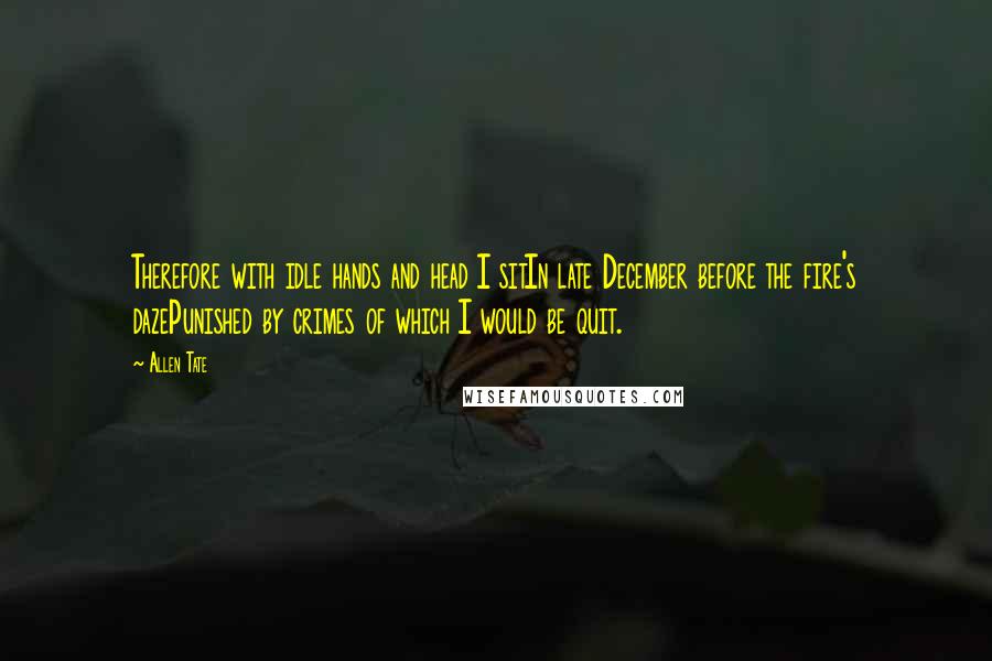 Allen Tate quotes: Therefore with idle hands and head I sitIn late December before the fire's dazePunished by crimes of which I would be quit.