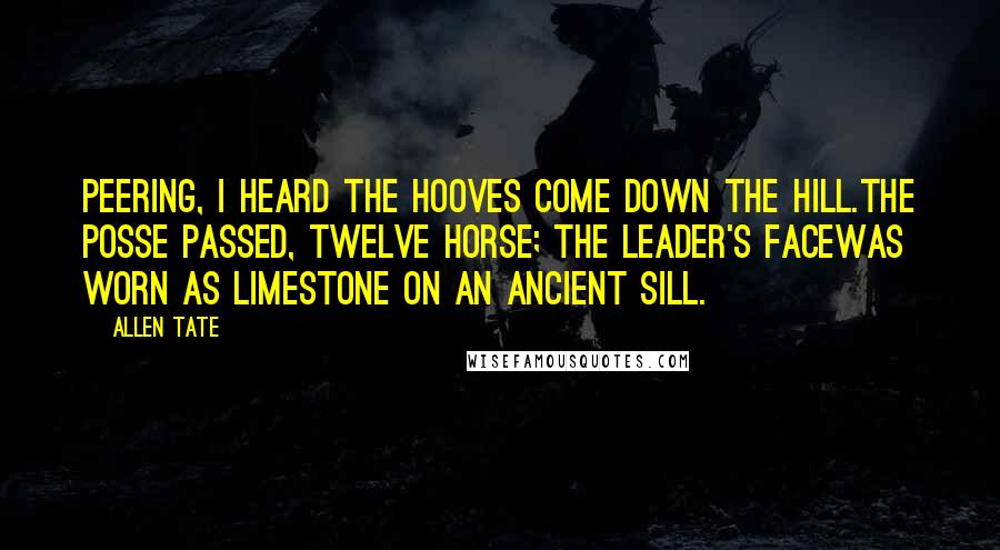 Allen Tate quotes: Peering, I heard the hooves come down the hill.The posse passed, twelve horse; the leader's faceWas worn as limestone on an ancient sill.