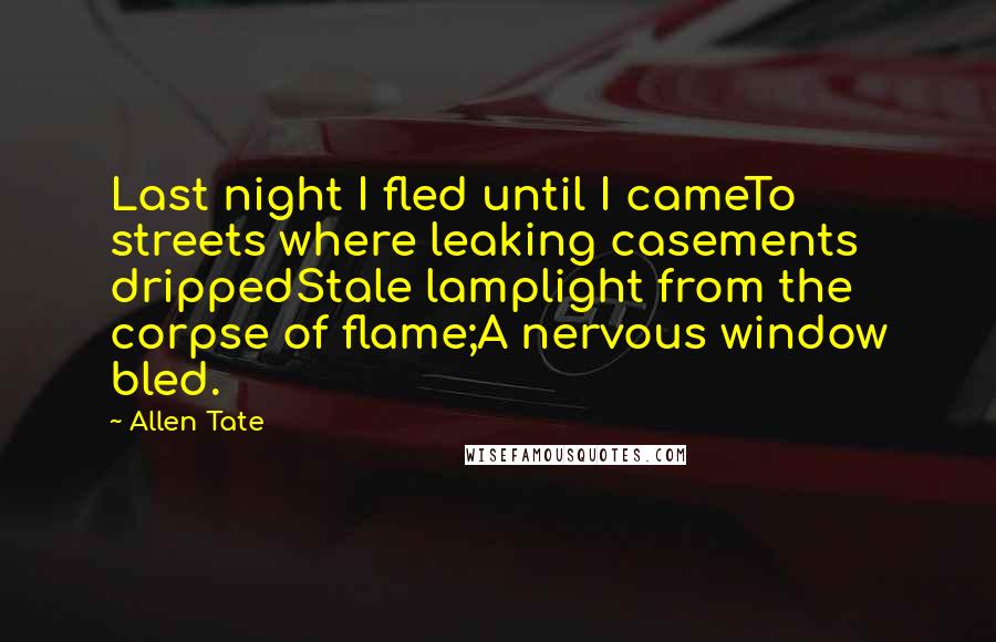 Allen Tate quotes: Last night I fled until I cameTo streets where leaking casements drippedStale lamplight from the corpse of flame;A nervous window bled.