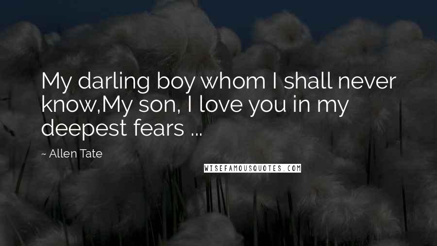 Allen Tate quotes: My darling boy whom I shall never know,My son, I love you in my deepest fears ...