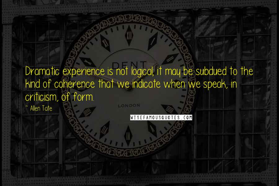 Allen Tate quotes: Dramatic experience is not logical; it may be subdued to the kind of coherence that we indicate when we speak, in criticism, of form.