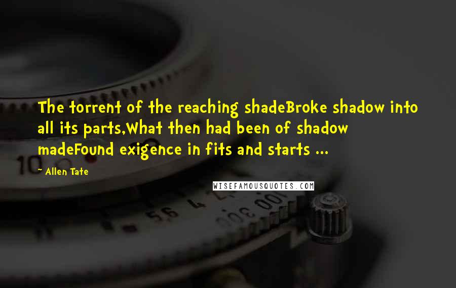 Allen Tate quotes: The torrent of the reaching shadeBroke shadow into all its parts,What then had been of shadow madeFound exigence in fits and starts ...