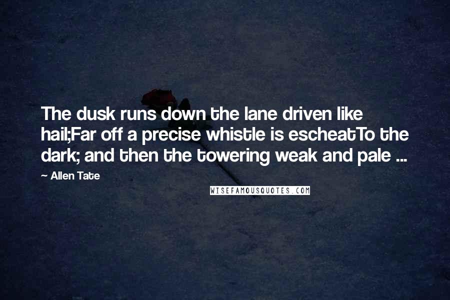 Allen Tate quotes: The dusk runs down the lane driven like hail;Far off a precise whistle is escheatTo the dark; and then the towering weak and pale ...