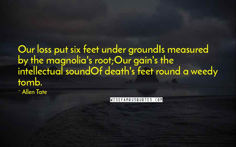 Allen Tate quotes: Our loss put six feet under groundIs measured by the magnolia's root;Our gain's the intellectual soundOf death's feet round a weedy tomb.