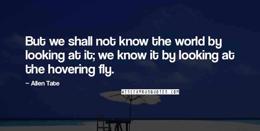 Allen Tate quotes: But we shall not know the world by looking at it; we know it by looking at the hovering fly.