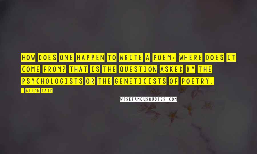 Allen Tate quotes: How does one happen to write a poem: where does it come from? That is the question asked by the psychologists or the geneticists of poetry.