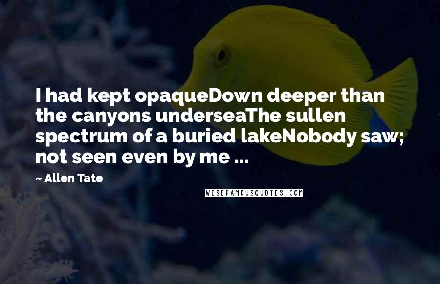 Allen Tate quotes: I had kept opaqueDown deeper than the canyons underseaThe sullen spectrum of a buried lakeNobody saw; not seen even by me ...