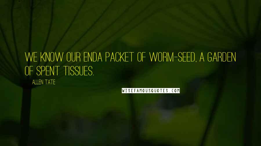 Allen Tate quotes: We know our endA packet of worm-seed, a garden of spent tissues.
