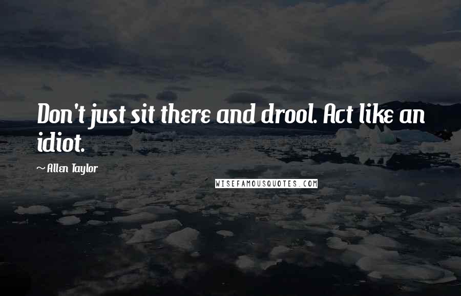 Allen Taylor quotes: Don't just sit there and drool. Act like an idiot.