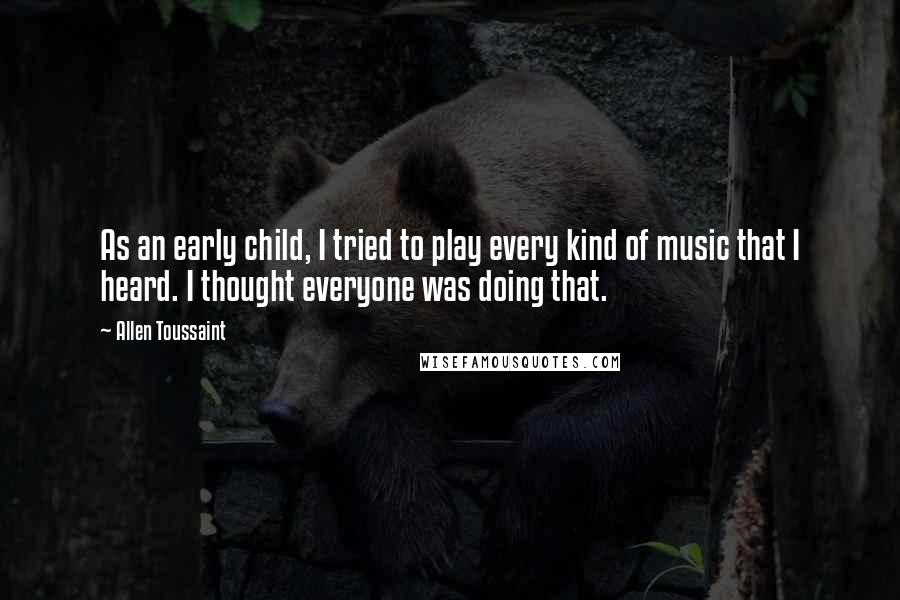 Allen Toussaint quotes: As an early child, I tried to play every kind of music that I heard. I thought everyone was doing that.