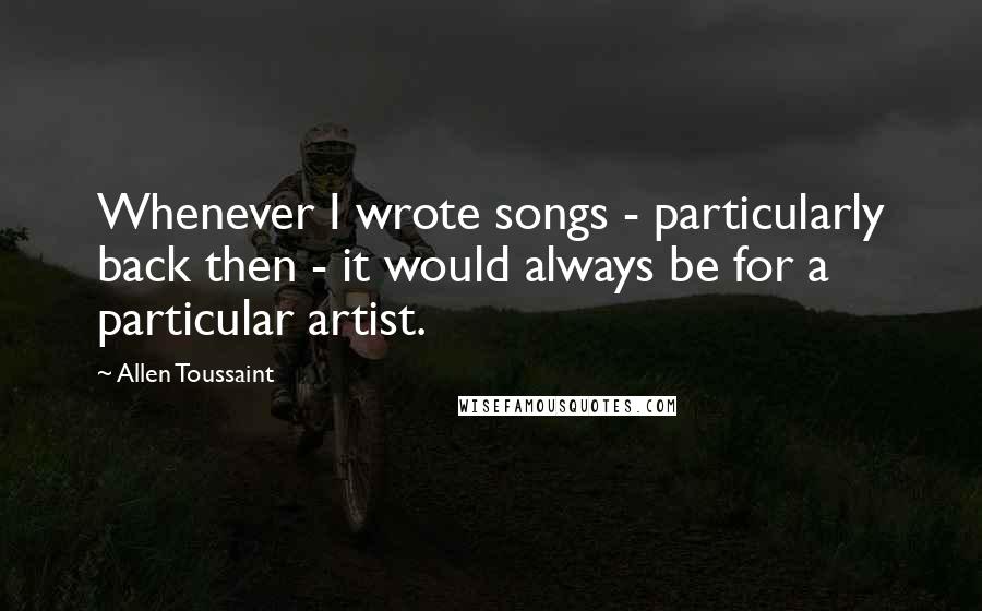 Allen Toussaint quotes: Whenever I wrote songs - particularly back then - it would always be for a particular artist.