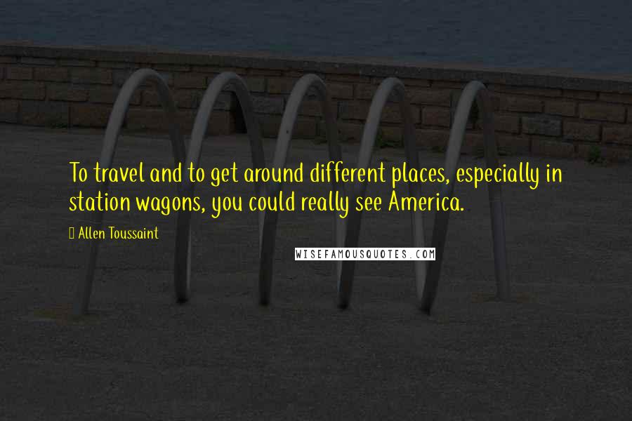 Allen Toussaint quotes: To travel and to get around different places, especially in station wagons, you could really see America. Allen Toussaint quotes: To travel and to get around different places, especially in station wagons, you could really see America.