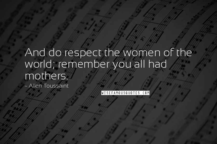 Allen Toussaint quotes: And do respect the women of the world; remember you all had mothers.