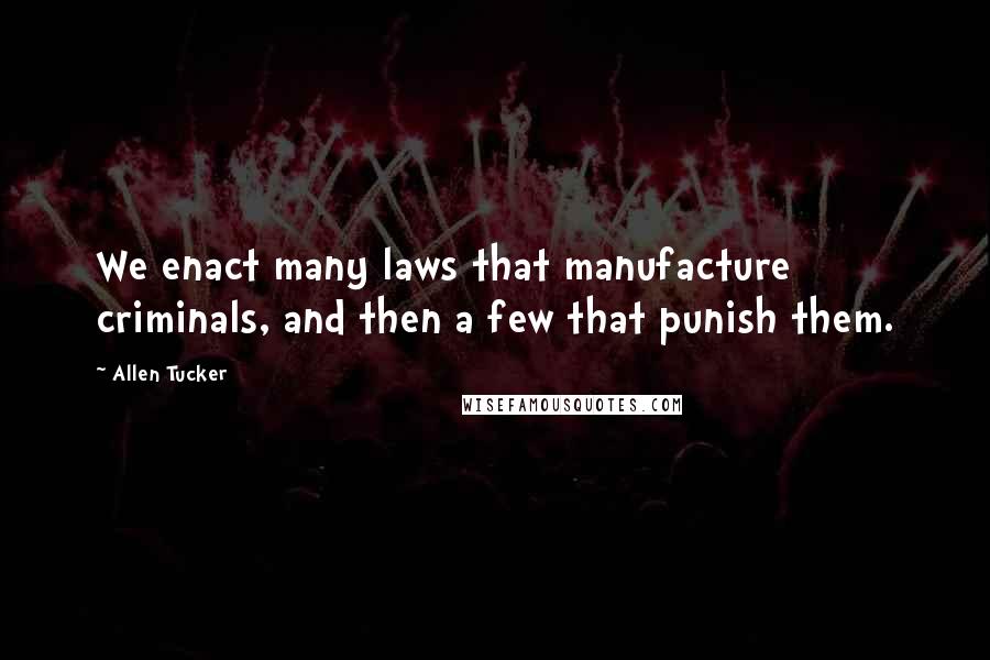 Allen Tucker quotes: We enact many laws that manufacture criminals, and then a few that punish them.