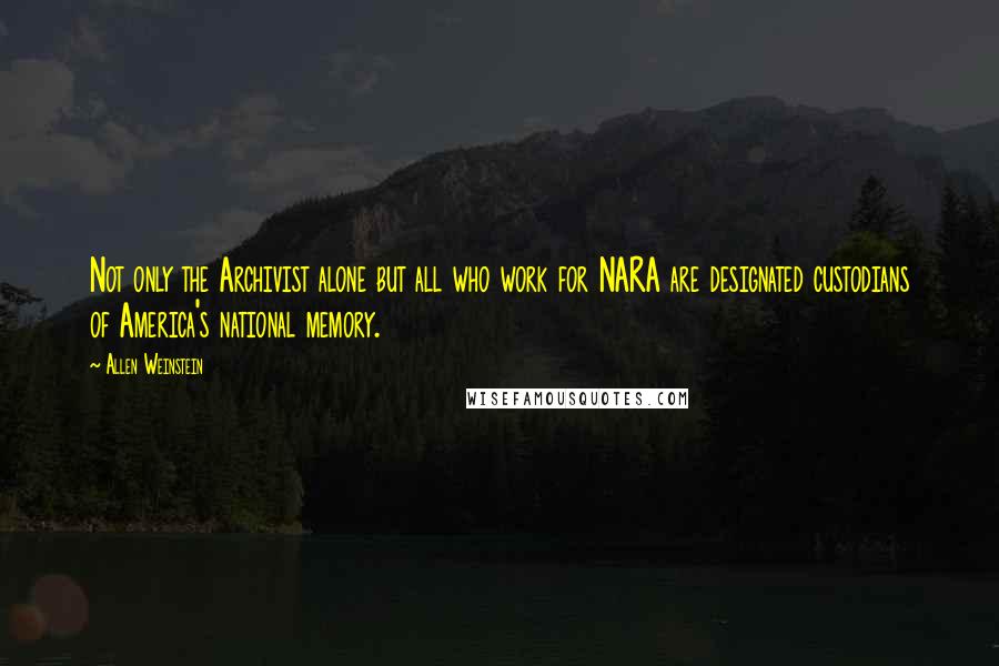 Allen Weinstein quotes: Not only the Archivist alone but all who work for NARA are designated custodians of America's national memory.