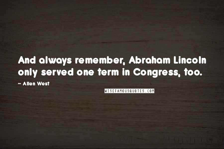 Allen West quotes: And always remember, Abraham Lincoln only served one term in Congress, too.