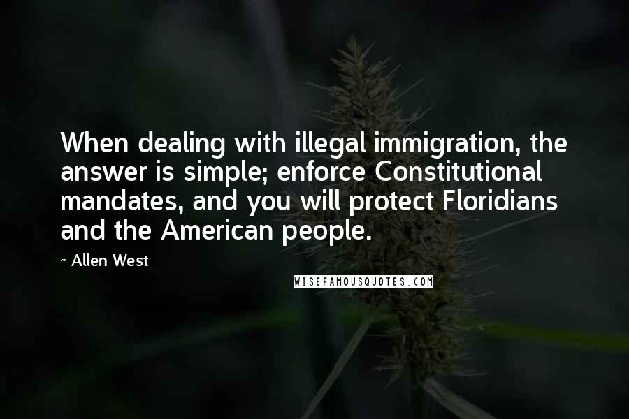 Allen West quotes: When dealing with illegal immigration, the answer is simple; enforce Constitutional mandates, and you will protect Floridians and the American people.