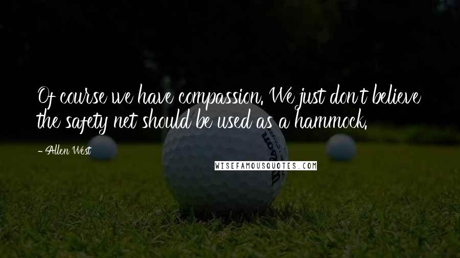 Allen West quotes: Of course we have compassion. We just don't believe the safety net should be used as a hammock.