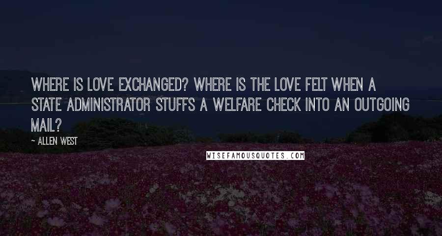 Allen West quotes: Where is love exchanged? Where is the love felt when a state administrator stuffs a welfare check into an outgoing mail?