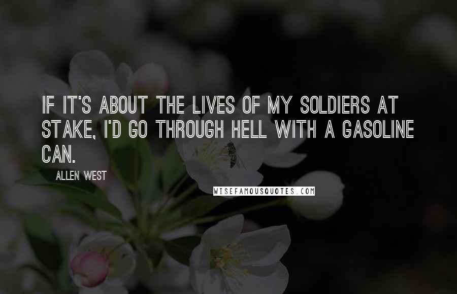 Allen West quotes: If it's about the lives of my soldiers at stake, I'd go through hell with a gasoline can.