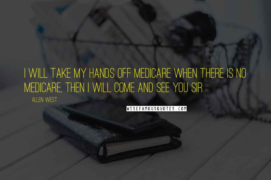Allen West quotes: I will take my hands off Medicare when there is no Medicare, then I will come and see you sir.