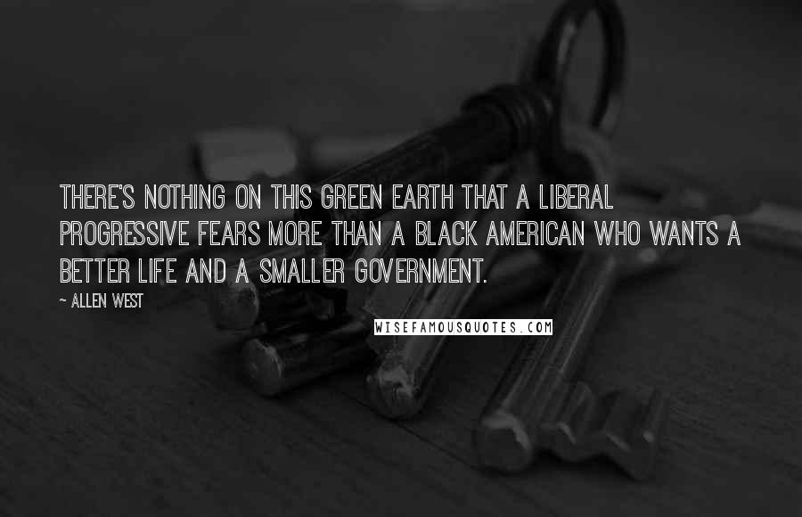 Allen West quotes: There's nothing on this green earth that a liberal progressive fears more than a black American who wants a better life and a smaller government.