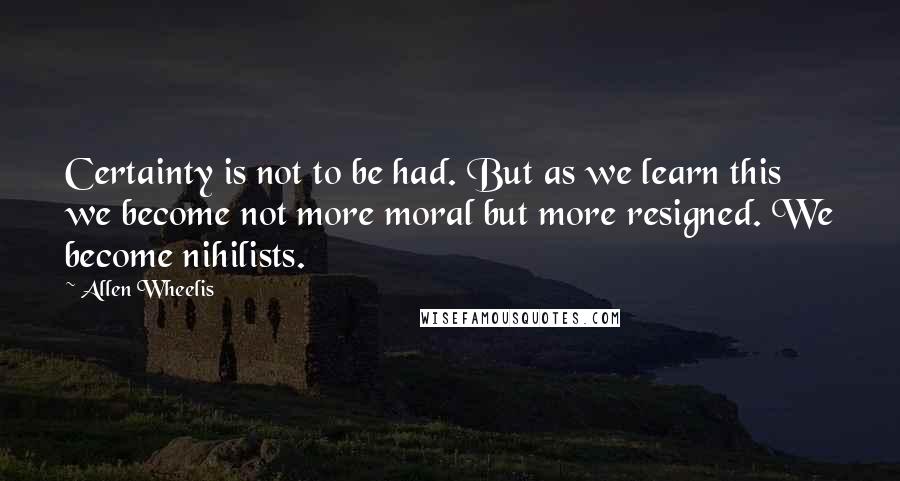 Allen Wheelis quotes: Certainty is not to be had. But as we learn this we become not more moral but more resigned. We become nihilists. Allen Wheelis quotes: Certainty is not to be had. But as we learn this we become not more moral but more resigned. We become nihilists.