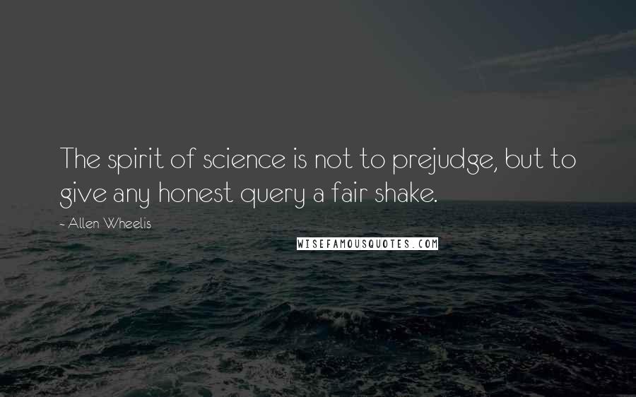 Allen Wheelis quotes: The spirit of science is not to prejudge, but to give any honest query a fair shake.