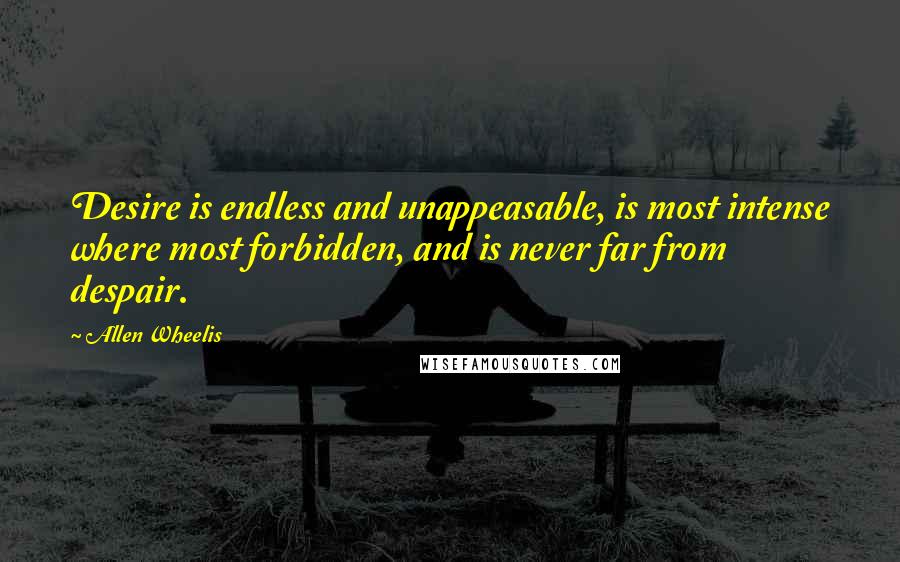 Allen Wheelis quotes: Desire is endless and unappeasable, is most intense where most forbidden, and is never far from despair.