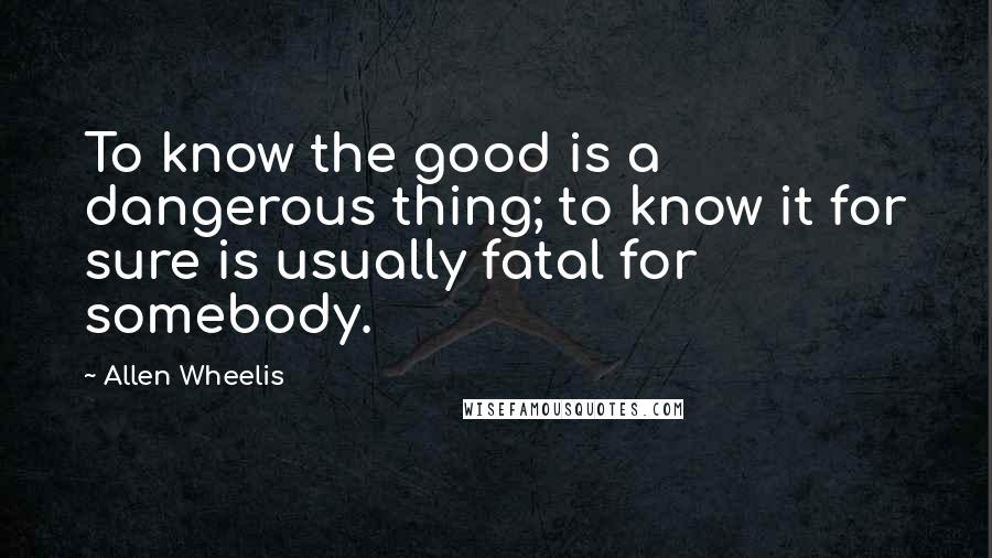 Allen Wheelis quotes: To know the good is a dangerous thing; to know it for sure is usually fatal for somebody.