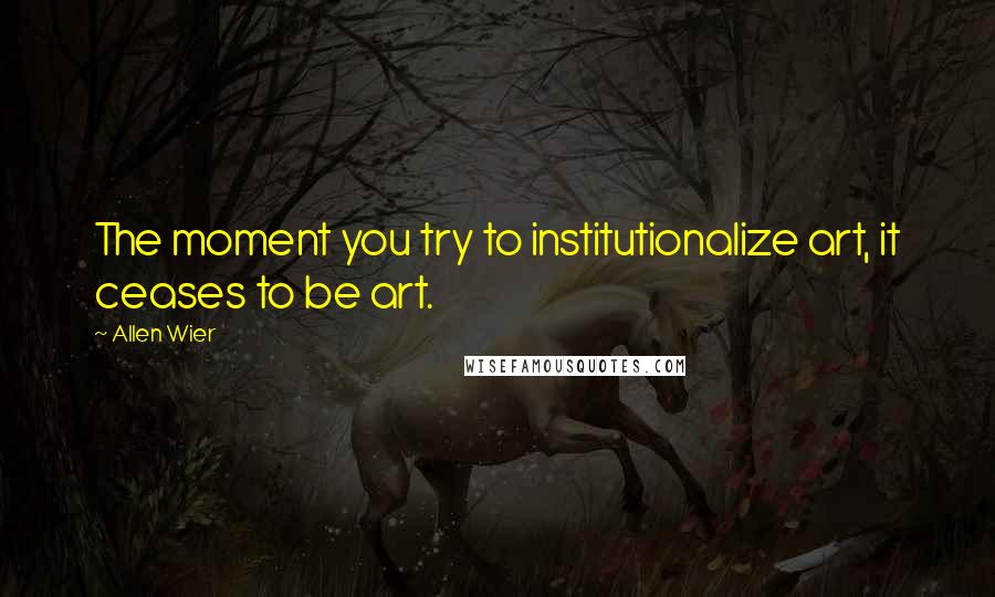 Allen Wier quotes: The moment you try to institutionalize art, it ceases to be art.