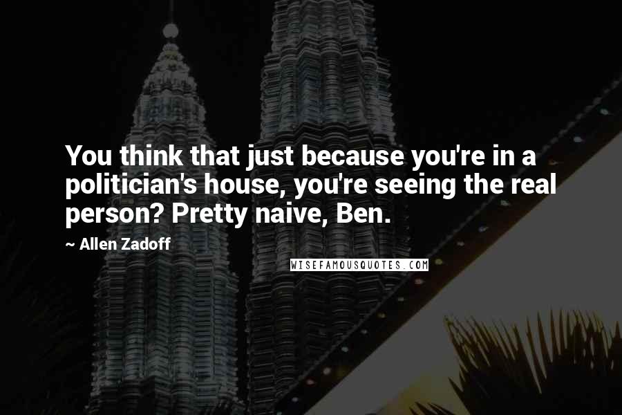 Allen Zadoff quotes: You think that just because you're in a politician's house, you're seeing the real person? Pretty naive, Ben.