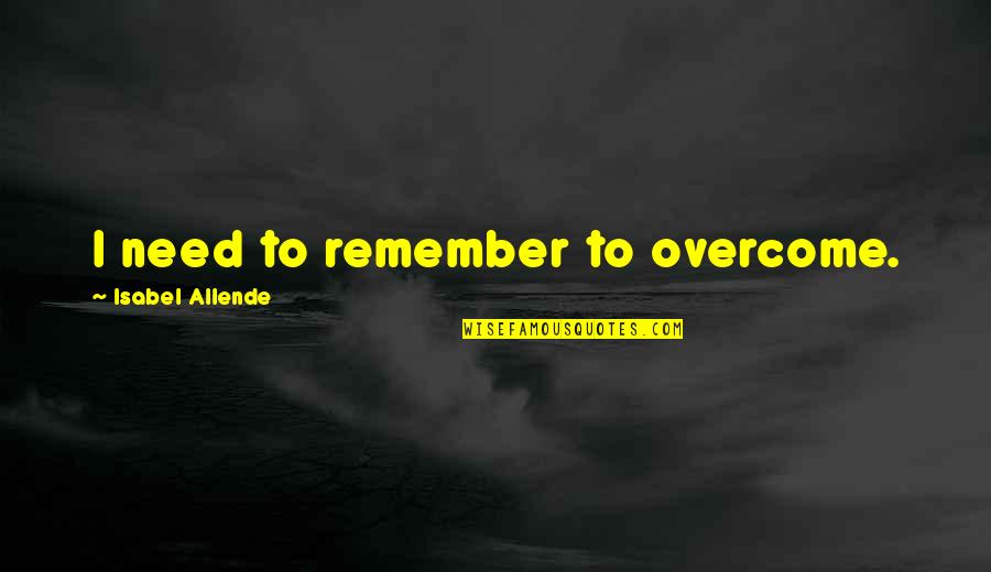 Allende Quotes By Isabel Allende: I need to remember to overcome. Allende Quotes By Isabel Allende: I need to remember to overcome.